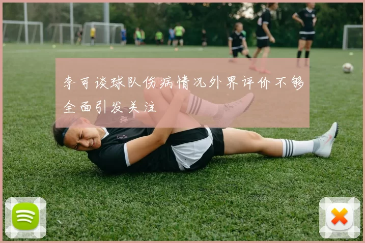 李可谈球队伤病情况外界评价不够全面引发关注