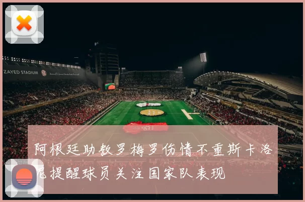 阿根廷助教罗梅罗伤情不重斯卡洛尼提醒球员关注国家队表现