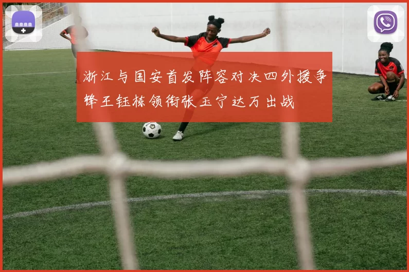 浙江与国安首发阵容对决四外援争锋王钰栋领衔张玉宁达万出战