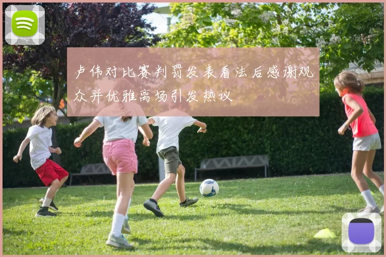 卢伟对比赛判罚发表看法后感谢观众并优雅离场引发热议