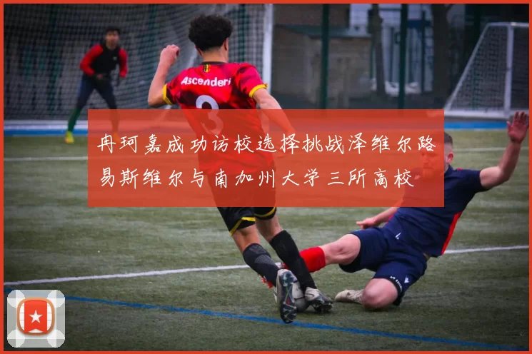 冉珂嘉成功访校选择挑战泽维尔路易斯维尔与南加州大学三所高校
