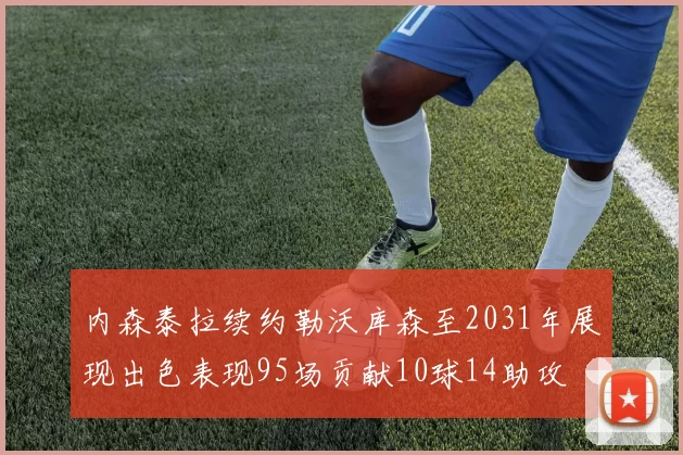 内森泰拉续约勒沃库森至2031年展现出色表现95场贡献10球14助攻