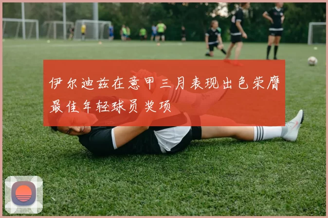 伊尔迪兹在意甲三月表现出色荣膺最佳年轻球员奖项
