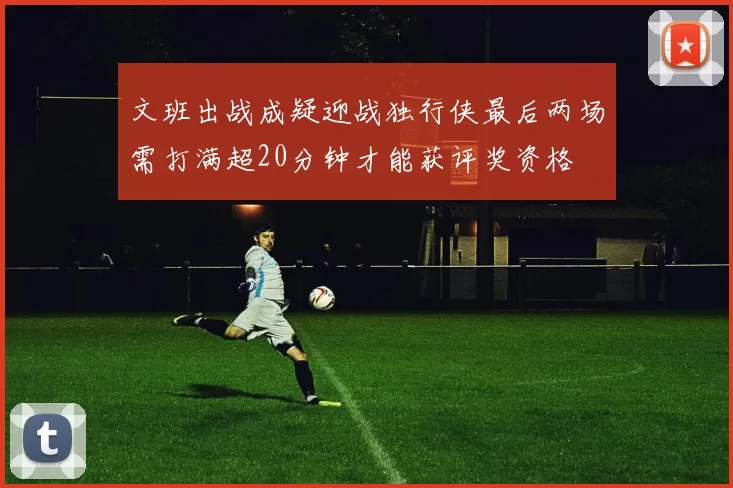 文班出战成疑迎战独行侠最后两场需打满超20分钟才能获评奖资格