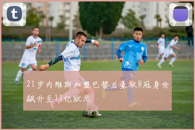 21岁内维斯加盟巴黎后豪取8冠身价飙升至11亿欧元