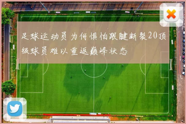 足球运动员为何惧怕跟腱断裂20顶级球员难以重返巅峰状态
