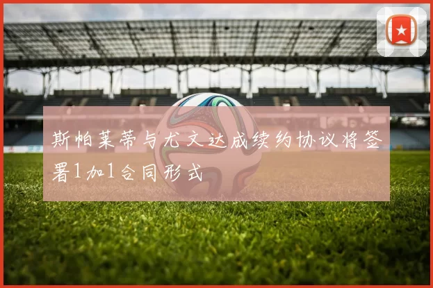 斯帕莱蒂与尤文达成续约协议将签署1加1合同形式