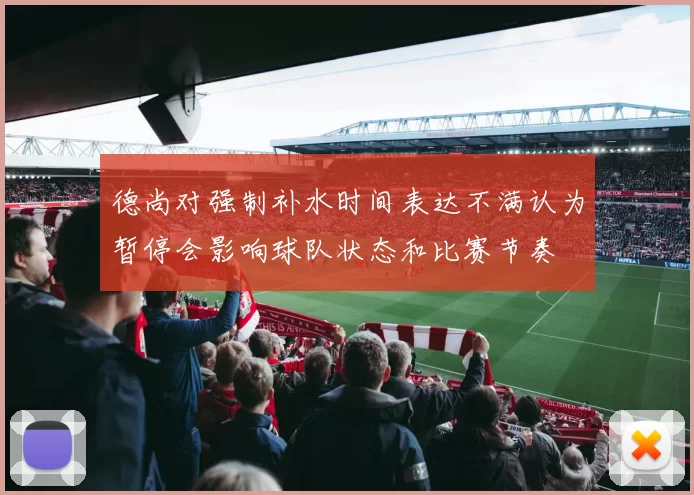 德尚对强制补水时间表达不满认为暂停会影响球队状态和比赛节奏