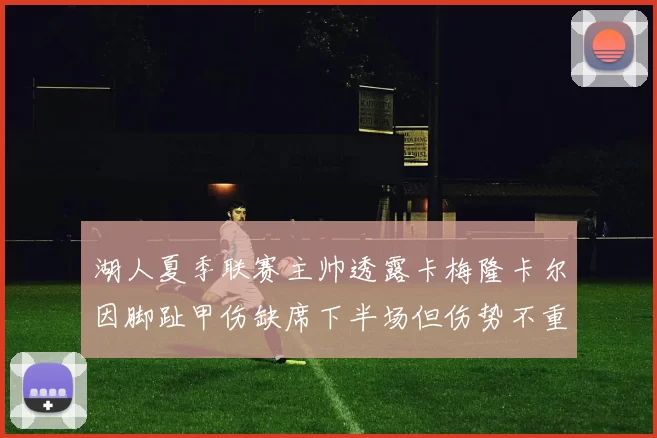 湖人夏季联赛主帅透露卡梅隆卡尔因脚趾甲伤缺席下半场但伤势不重