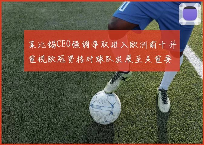 莱比锡CEO强调争取进入欧洲前十并重视欧冠资格对球队发展至关重要