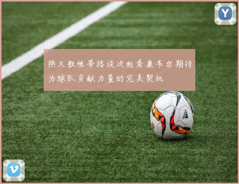 热火教练蒂格谈次轮秀康韦尔期待为球队贡献力量的完美契机