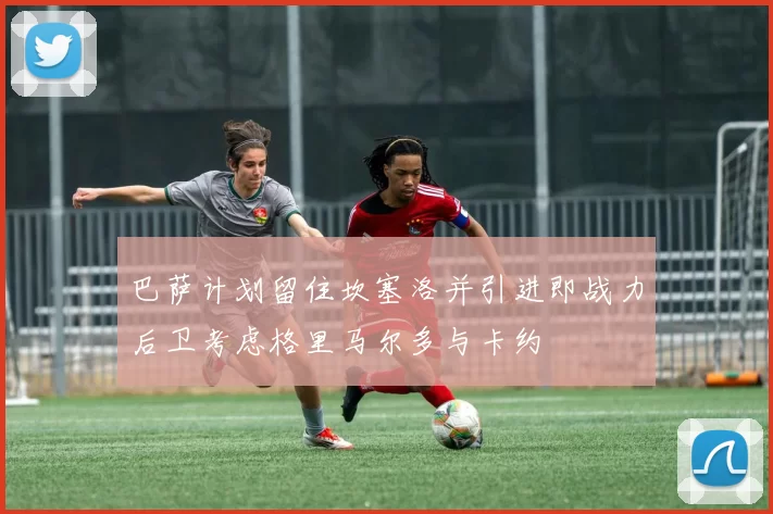 巴萨计划留住坎塞洛并引进即战力后卫考虑格里马尔多与卡约