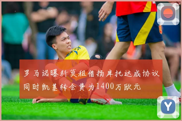 罗马诺曝科莫租借扬库托达成协议同时凯基转会费为1400万欧元