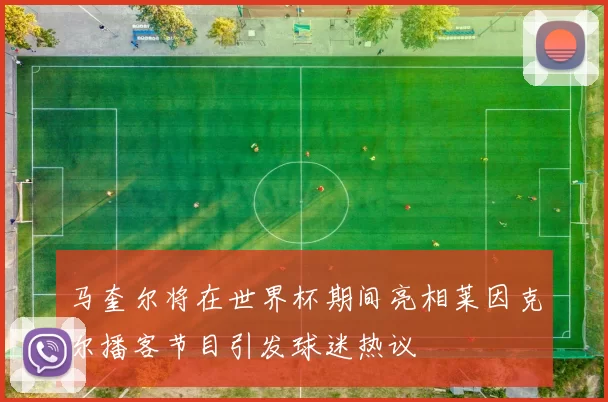 马奎尔将在世界杯期间亮相莱因克尔播客节目引发球迷热议