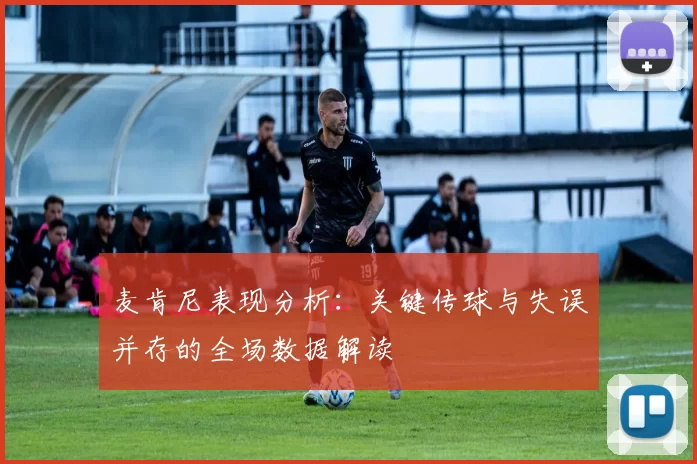 麦肯尼表现分析：关键传球与失误并存的全场数据解读