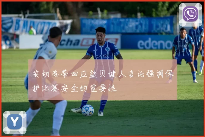 安切洛蒂回应盐贝健人言论强调保护比赛安全的重要性