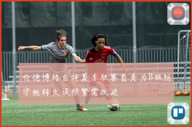 伦德博格自评夏季联赛首秀为B级防守轮转失误频繁需改进