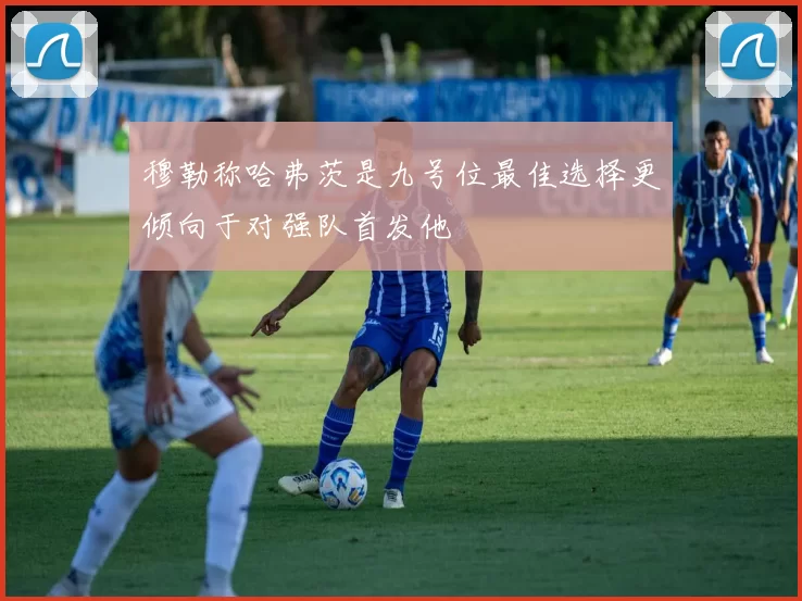 穆勒称哈弗茨是九号位最佳选择更倾向于对强队首发他