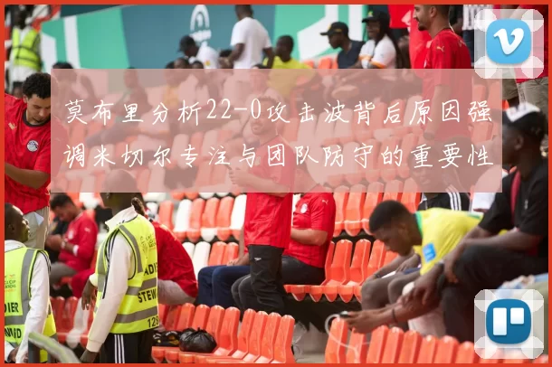 莫布里分析22-0攻击波背后原因强调米切尔专注与团队防守的重要性