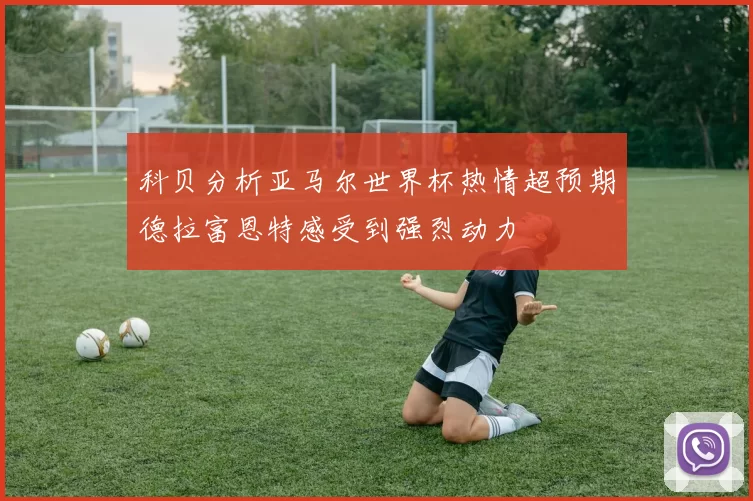 科贝分析亚马尔世界杯热情超预期德拉富恩特感受到强烈动力
