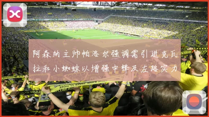 阿森纳主帅帕洛尔强调需引进克瓦拉和小蜘蛛以增强中锋及左路实力